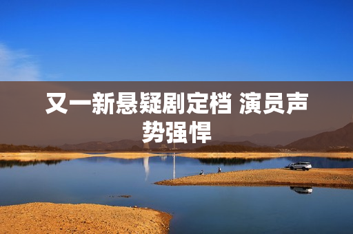 又一新悬疑剧定档 演员声势强悍