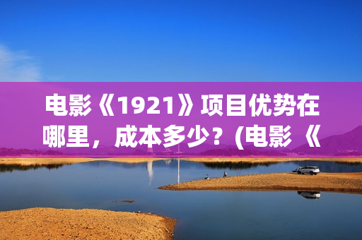 电影《1921》项目优势在哪里，成本多少？(电影 《1921》)