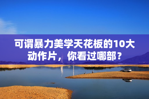 可谓暴力美学天花板的10大动作片,你看过哪部? 可谓暴力美学天花板的10大动作片,你看过哪部?