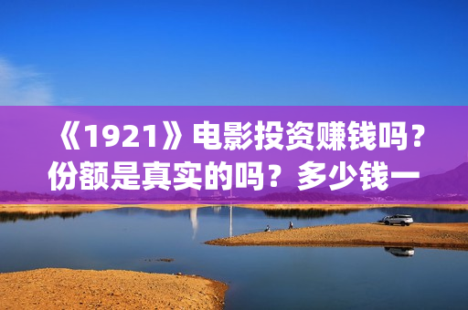 《1921》电影投资赚钱吗？份额是真实的吗？多少钱一份？(电影 《1921》)