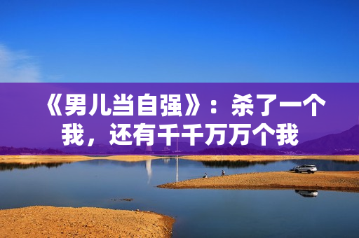 《男儿当自强》：杀了一个我，还有千千万万个我