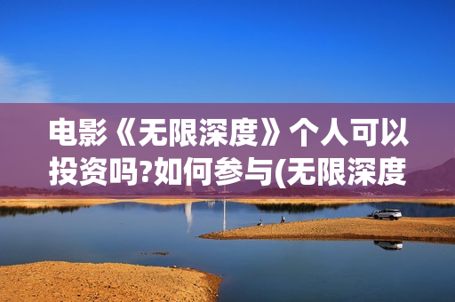 电影《无限深度》个人可以投资吗?如何参与(无限深度是一部什么剧)