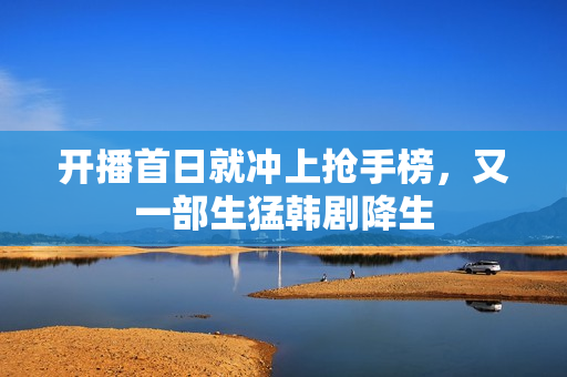 开播首日就冲上抢手榜，又一部生猛韩剧降生