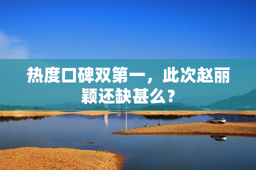 热度口碑双第一，此次赵丽颖还缺甚么？