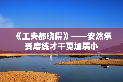 《工夫都晓得》——安然承受磨练才干更加弱小 《工夫都晓得》——安然承受磨练才干更加弱小
