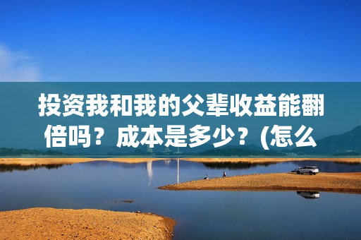 投资我和我的父辈收益能翻倍吗？成本是多少？(怎么投资我和我的父辈)