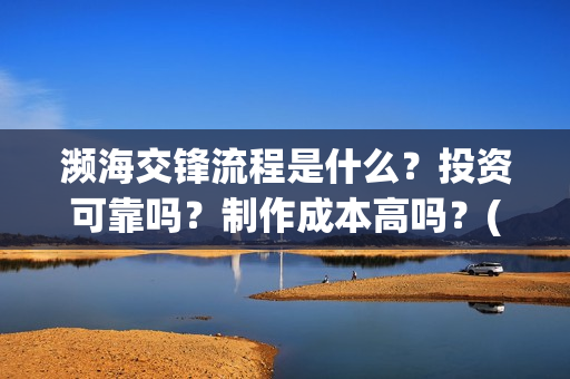 濒海交锋流程是什么？投资可靠吗？制作成本高吗？(濒海交锋成本)