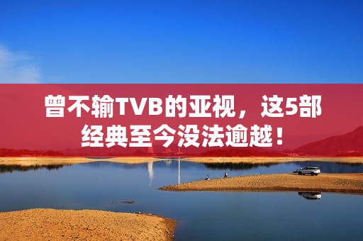 曾不输TVB的亚视，这5部经典至今没法逾越！