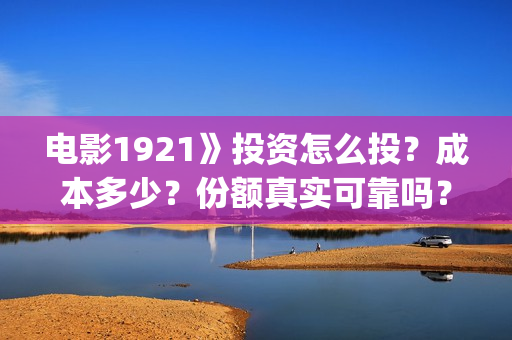 电影1921》投资怎么投？成本多少？份额真实可靠吗？(1921电影 投资)