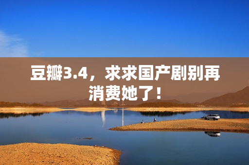 豆瓣3.4，求求国产剧别再消费她了！