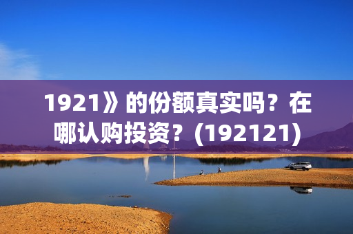 1921》的份额真实吗?在哪认购投资?(192121) 1921》的份额真实吗?在哪认购投资?(192121)
