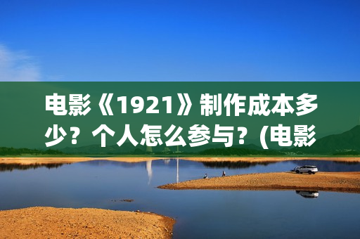 电影《1921》制作成本多少？个人怎么参与？(电影《1921》生动完整)