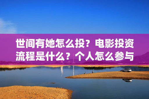 世间有她怎么投?电影投资流程是什么?个人怎么参与?(世间有她预售) 世间有她怎么投?电影投资流程是什么?个人怎么参与?(世间有她预售)
