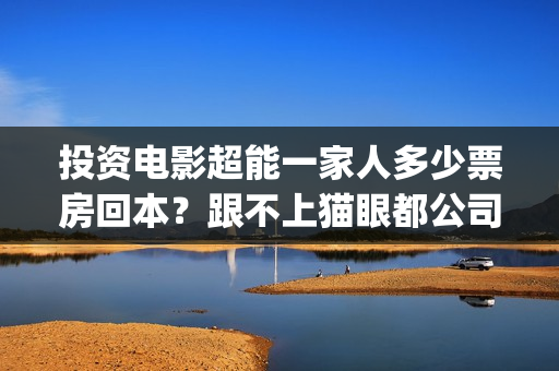 投资电影超能一家人多少票房回本？跟不上猫眼都公司签约靠谱吗？(超能一家人电影投资项目)