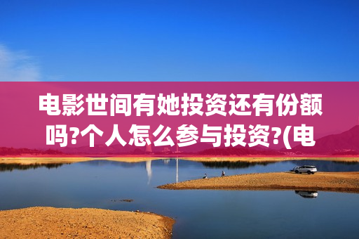 电影世间有她投资还有份额吗?个人怎么参与投资?(电影世间有她撤档)
