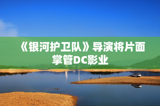 《银河护卫队》导演将片面掌管DC影业