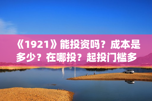 《1921》能投资吗？成本是多少？在哪投？起投门槛多少？(1921投资公司)