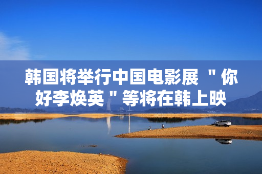 韩国将举行中国电影展 ＂你好李焕英＂等将在韩上映