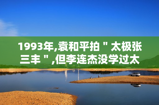 1993年,袁和平拍＂太极张三丰＂,但李连杰没学过太极