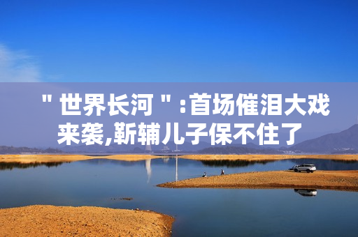 ＂世界长河＂:首场催泪大戏来袭,靳辅儿子保不住了