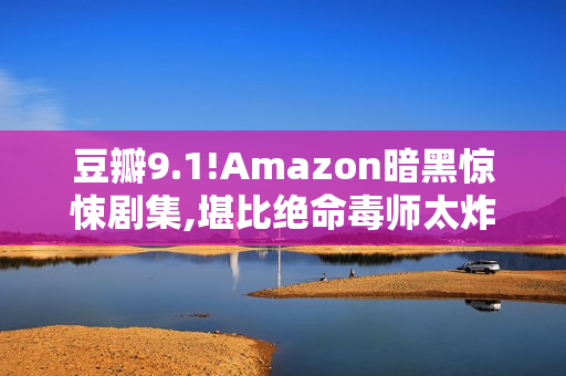 豆瓣9.1!Amazon暗黑惊悚剧集,堪比绝命毒师太炸了