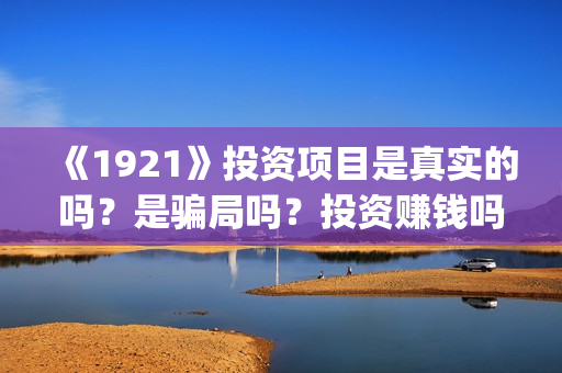 《1921》投资项目是真实的吗?是骗局吗?投资赚钱吗?(1921投资商) 《1921》投资项目是真实的吗?是骗局吗?投资赚钱吗?(1921投资商)