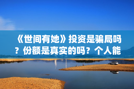 《世间有她》投资是骗局吗？份额是真实的吗？个人能投资吗？(世间有她电影剧情)