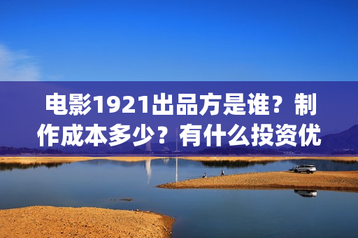 电影1921出品方是谁？制作成本多少？有什么投资优势？(电影1921是哪家公司出品)