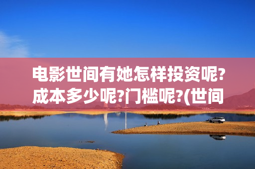 电影世间有她怎样投资呢?成本多少呢?门槛呢?(世间有她电影预告片) 电影世间有她怎样投资呢?成本多少呢?门槛呢?(世间有她电影预告片)