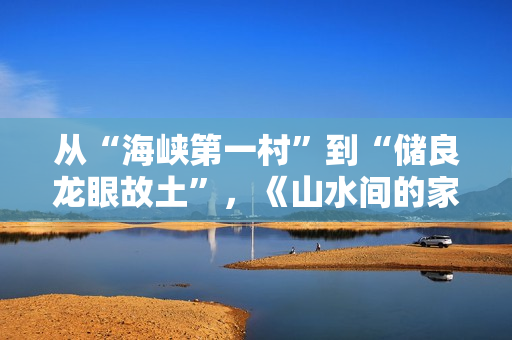 从“海峡第一村”到“储良龙眼故土”，《山水间的家》开启厚味之旅