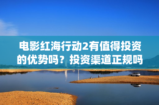 电影红海行动2有值得投资的优势吗？投资渠道正规吗？(红海行动2完整电影在线看国语)