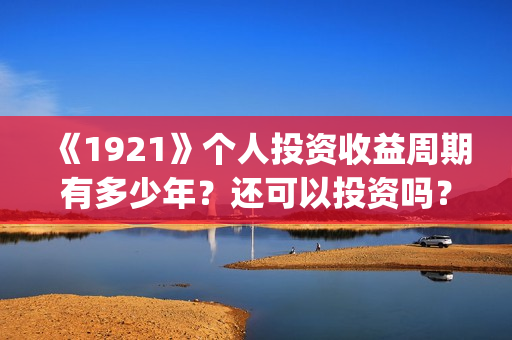 《1921》个人投资收益周期有多少年?还可以投资吗?(1921.) 《1921》个人投资收益周期有多少年?还可以投资吗?(1921.)