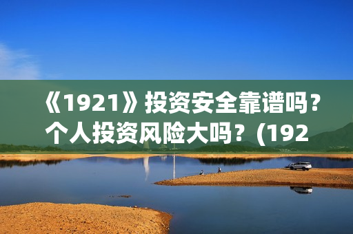 《1921》投资安全靠谱吗?个人投资风险大吗?(1921投资公司) 《1921》投资安全靠谱吗?个人投资风险大吗?(1921投资公司)
