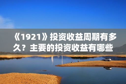 《1921》投资收益周期有多久？主要的投资收益有哪些？(1921年投资什么)