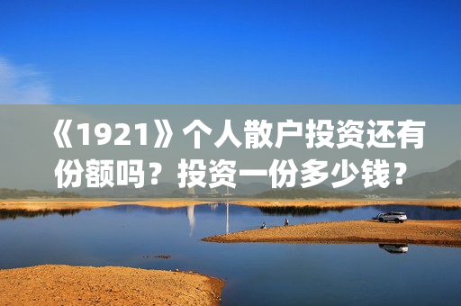 《1921》个人散户投资还有份额吗?投资一份多少钱?(1921年散文) 《1921》个人散户投资还有份额吗?投资一份多少钱?(1921年散文)
