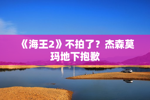 《海王2》不拍了?杰森莫玛地下抱歉 《海王2》不拍了?杰森莫玛地下抱歉