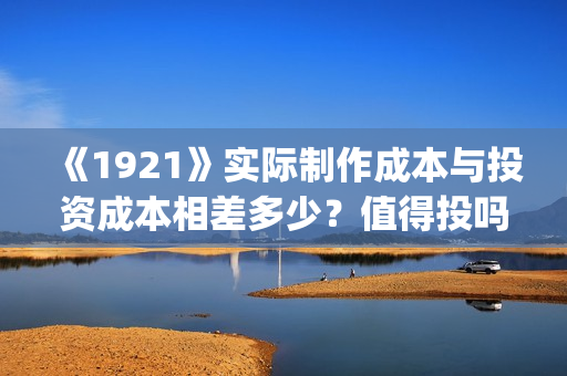 《1921》实际制作成本与投资成本相差多少?值得投吗?(1921年中国实行什么政策) 《1921》实际制作成本与投资成本相差多少?值得投吗?(1921年中国实行什么政策)