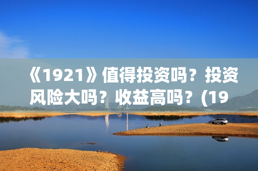 《1921》值得投资吗？投资风险大吗？收益高吗？(1921值得去看吗)