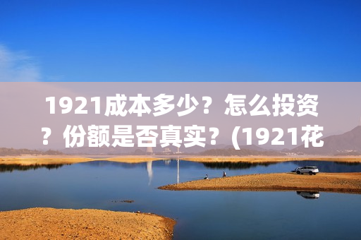 1921成本多少？怎么投资？份额是否真实？(1921花了多少钱)