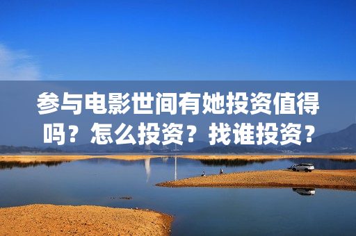 参与电影世间有她投资值得吗?怎么投资?找谁投资?(参与的电影) 参与电影世间有她投资值得吗?怎么投资?找谁投资?(参与的电影)