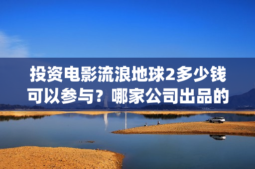 投资电影流浪地球2多少钱可以参与？哪家公司出品的？(地球流浪电影投资方)