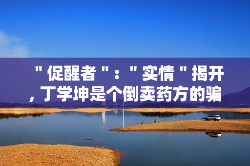 ＂促醒者＂: ＂实情＂揭开, 丁学坤是个倒卖药方的骗子