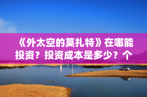 《外太空的莫扎特》在哪能投资?投资成本是多少?个人怎么参与投资?(《外太空的莫扎特》大结局) 《外太空的莫扎特》在哪能投资?投资成本是多少?个人怎么参与投资?(《外太空的莫扎特》大结局)