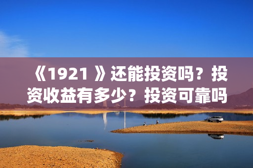 《1921 》还能投资吗？投资收益有多少？投资可靠吗？(1921投资赚钱吗)