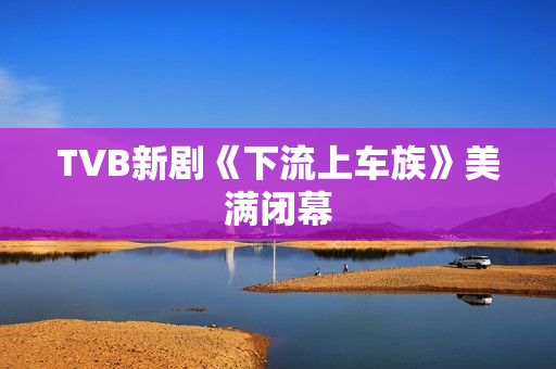 TVB新剧《下流上车族》美满闭幕 TVB新剧《下流上车族》美满闭幕