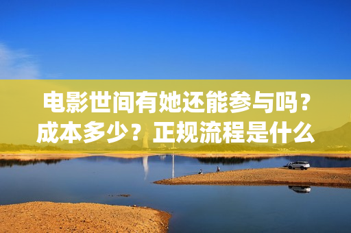 电影世间有她还能参与吗?成本多少?正规流程是什么?(世间有她主演) 电影世间有她还能参与吗?成本多少?正规流程是什么?(世间有她主演)