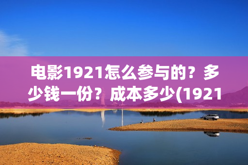 电影1921怎么参与的?多少钱一份?成本多少(1921电影怎么可以看了) 电影1921怎么参与的?多少钱一份?成本多少(1921电影怎么可以看了)