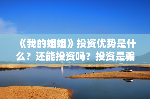 《我的姐姐》投资优势是什么？还能投资吗？投资是骗人的吗？(我的姐姐电影总投资)