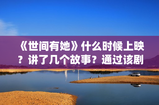 《世间有她》什么时候上映?讲了几个故事?通过该剧映射出什么涵义?(世间有她简介) 《世间有她》什么时候上映?讲了几个故事?通过该剧映射出什么涵义?(世间有她简介)