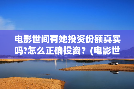 电影世间有她投资份额真实吗?怎么正确投资？(电影世间有她撤档)